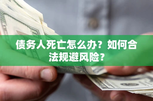 济南债务人死亡怎么办？如何合法规避风险？
