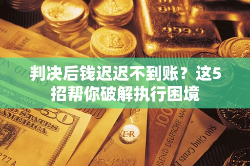 济南判决后钱迟迟不到账？这5招帮你破解执行困境