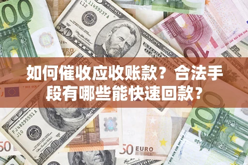 济南如何催收应收账款？合法手段有哪些能快速回款？