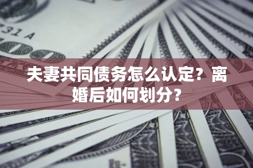 济南夫妻共同债务怎么认定？离婚后如何划分？