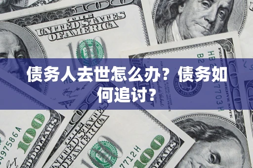 济南债务人去世怎么办？债务如何追讨？