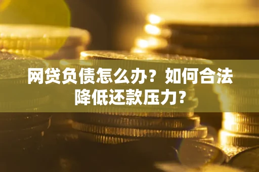 济南网贷负债怎么办？如何合法降低还款压力？