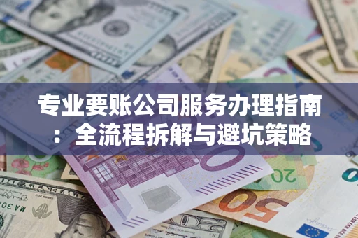 济南专业要账公司服务办理指南：全流程拆解与避坑策略