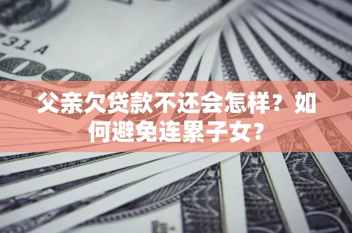 济南父亲欠贷款不还会怎样？如何避免连累子女？