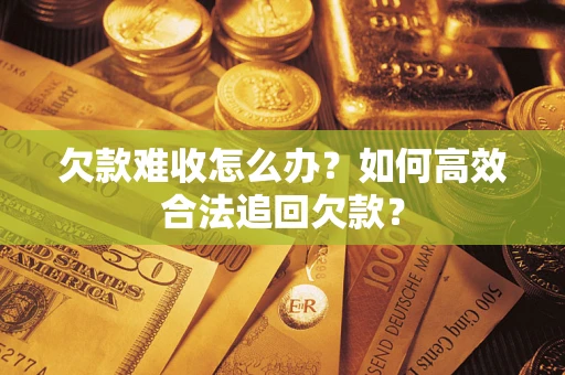 济南欠款难收怎么办？如何高效合法追回欠款？