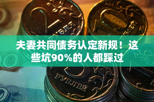 济南夫妻共同债务认定新规！这些坑90%的人都踩过