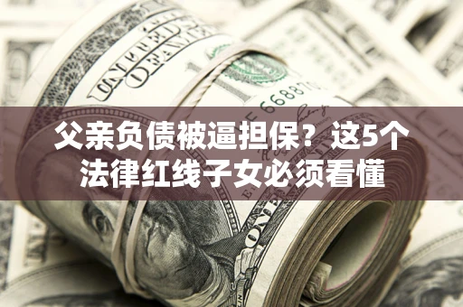 济南父亲负债被逼担保？这5个法律红线子女必须看懂