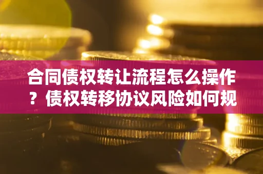 济南合同债权转让流程怎么操作？债权转移协议风险如何规避？