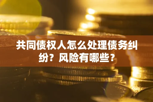 济南共同债权人怎么处理债务纠纷？风险有哪些？