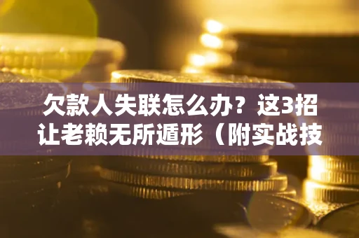 济南欠款人失联怎么办？这3招让老赖无所遁形（附实战技巧）