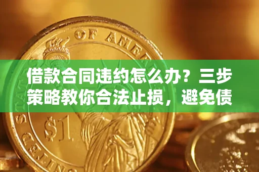 济南借款合同违约怎么办？三步策略教你合法止损，避免债务危机升级