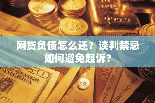 济南网贷负债怎么还？谈判禁忌如何避免起诉？
