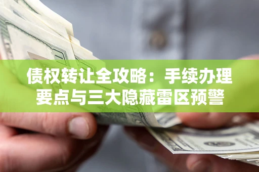 济南债权转让全攻略：手续办理要点与三大隐藏雷区预警