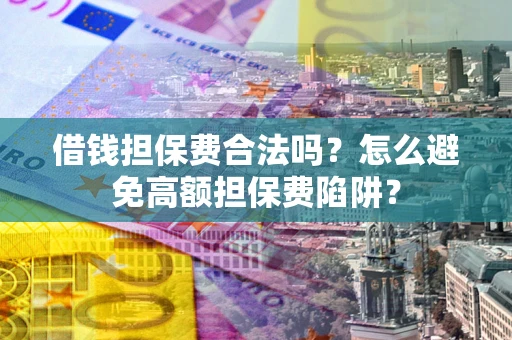 济南借钱担保费合法吗？怎么避免高额担保费陷阱？