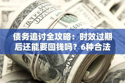 济南债务追讨全攻略：时效过期后还能要回钱吗？6种合法手段助你维权