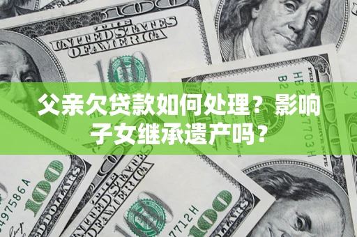 济南父亲欠贷款如何处理?影响子女继承遗产吗? 济南父亲欠贷款如何处理?影响子女继承遗产吗?