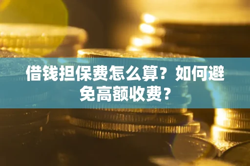 济南借钱担保费怎么算？如何避免高额收费？