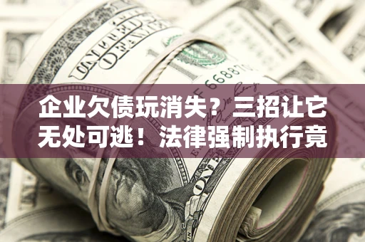 济南企业欠债玩消失？三招让它无处可逃！法律强制执行竟比讨债公司还狠？